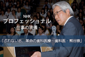 NHK「プロフェッショナル　仕事の流儀」～ぶれない志、革命の歯科医療が放映されました